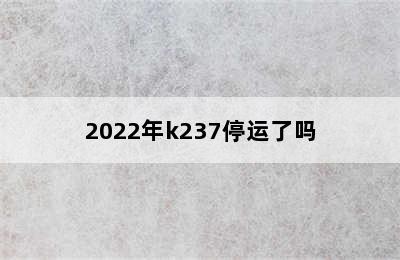 2022年k237停运了吗