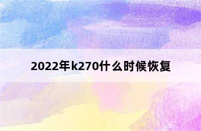 2022年k270什么时候恢复