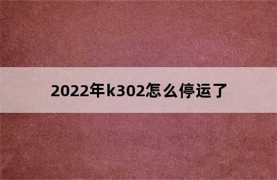 2022年k302怎么停运了