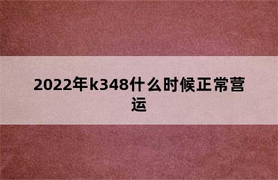 2022年k348什么时候正常营运