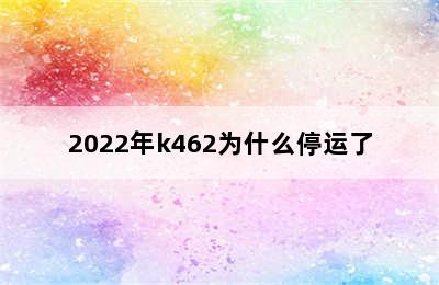 2022年k462为什么停运了