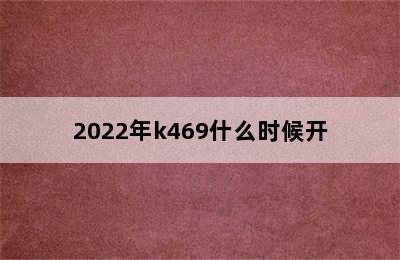 2022年k469什么时候开