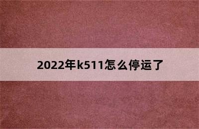 2022年k511怎么停运了