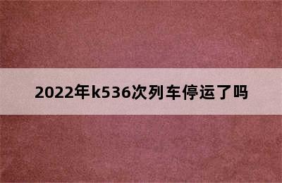 2022年k536次列车停运了吗