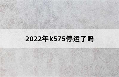 2022年k575停运了吗