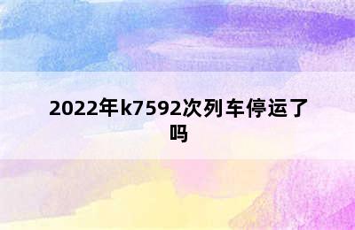 2022年k7592次列车停运了吗