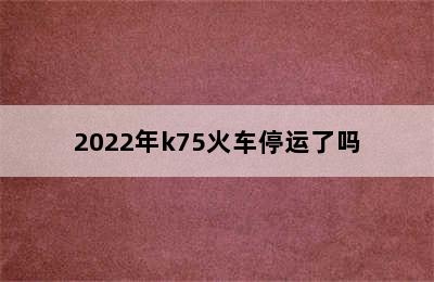 2022年k75火车停运了吗