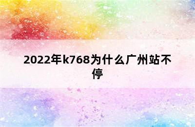 2022年k768为什么广州站不停