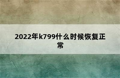 2022年k799什么时候恢复正常