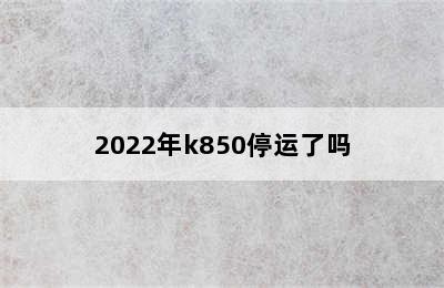 2022年k850停运了吗