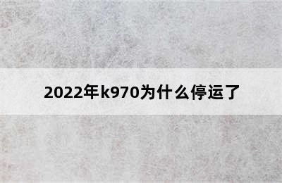 2022年k970为什么停运了