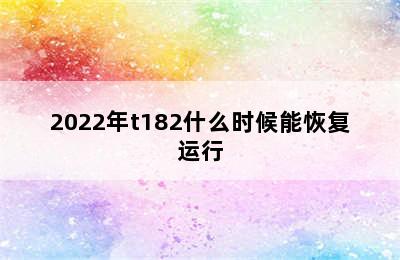 2022年t182什么时候能恢复运行