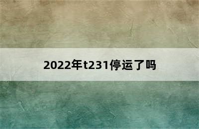 2022年t231停运了吗