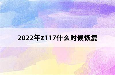 2022年z117什么时候恢复