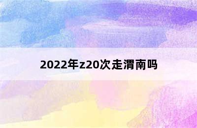 2022年z20次走渭南吗