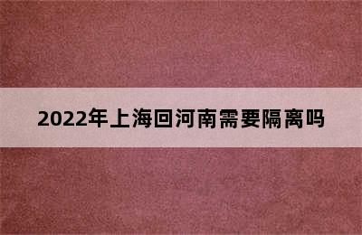 2022年上海回河南需要隔离吗