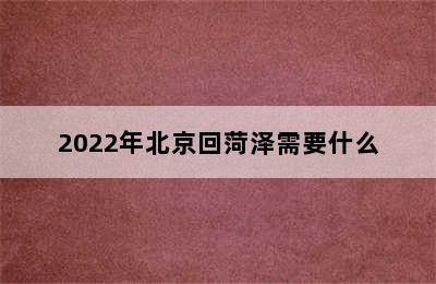 2022年北京回菏泽需要什么