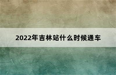 2022年吉林站什么时候通车