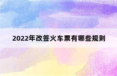 2022年改签火车票有哪些规则