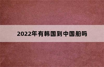 2022年有韩国到中国船吗