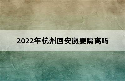 2022年杭州回安徽要隔离吗