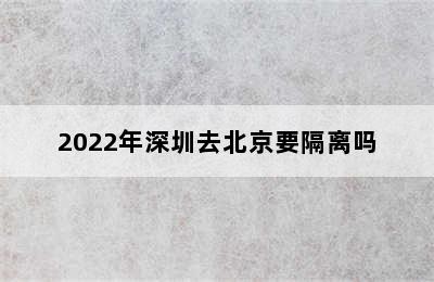 2022年深圳去北京要隔离吗