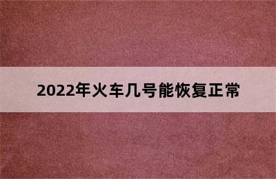 2022年火车几号能恢复正常