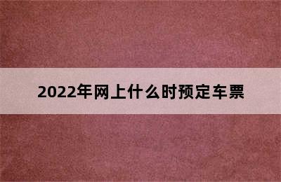 2022年网上什么时预定车票