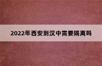 2022年西安到汉中需要隔离吗