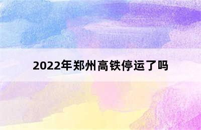 2022年郑州高铁停运了吗