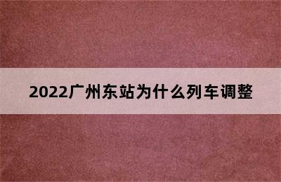 2022广州东站为什么列车调整