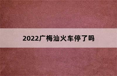 2022广梅汕火车停了吗