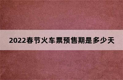 2022春节火车票预售期是多少天