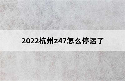 2022杭州z47怎么停运了