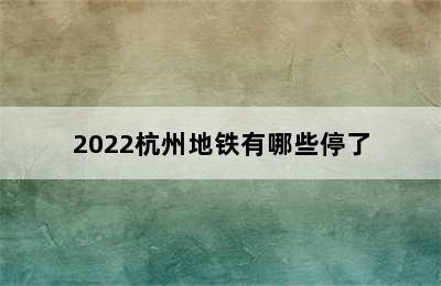 2022杭州地铁有哪些停了