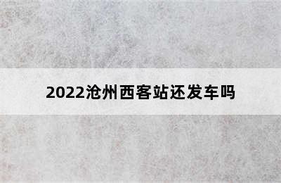 2022沧州西客站还发车吗