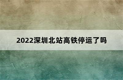 2022深圳北站高铁停运了吗