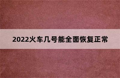 2022火车几号能全面恢复正常