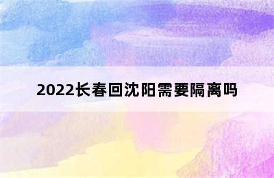 2022长春回沈阳需要隔离吗