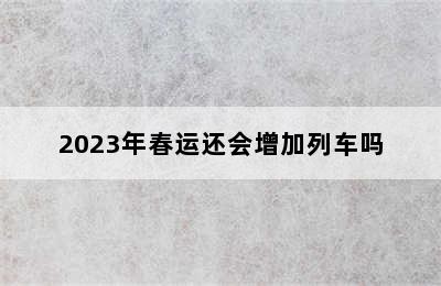 2023年春运还会增加列车吗