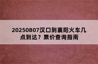 20250807汉口到襄阳火车几点到达？票价查询指南