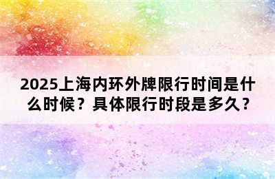 2025上海内环外牌限行时间是什么时候？具体限行时段是多久？
