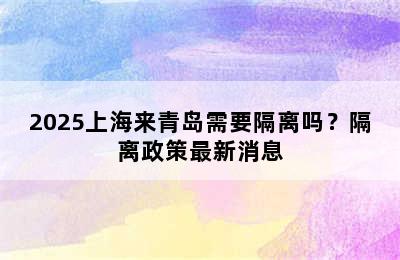 2025上海来青岛需要隔离吗？隔离政策最新消息