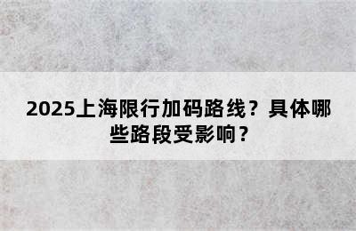2025上海限行加码路线？具体哪些路段受影响？