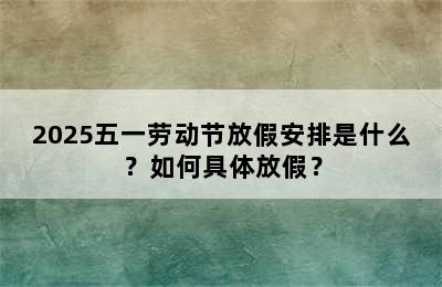 2025五一劳动节放假安排是什么？如何具体放假？
