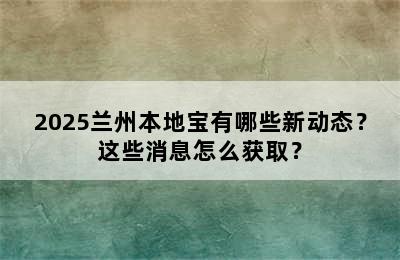 2025兰州本地宝有哪些新动态？这些消息怎么获取？