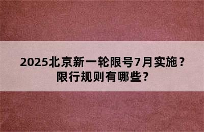 2025北京新一轮限号7月实施？限行规则有哪些？
