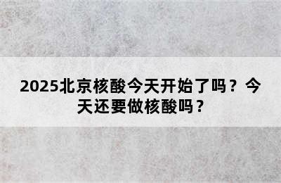 2025北京核酸今天开始了吗？今天还要做核酸吗？