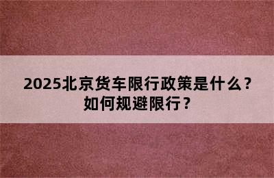 2025北京货车限行政策是什么？如何规避限行？