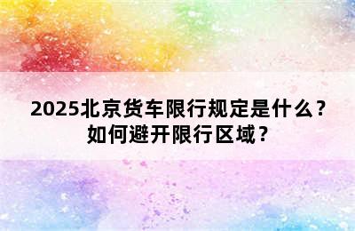 2025北京货车限行规定是什么？如何避开限行区域？